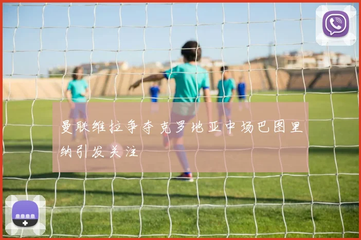 曼联维拉争夺克罗地亚中场巴图里纳引发关注