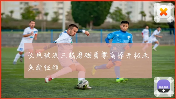 长风破浪三载磨砺勇攀高峰开拓未来新征程