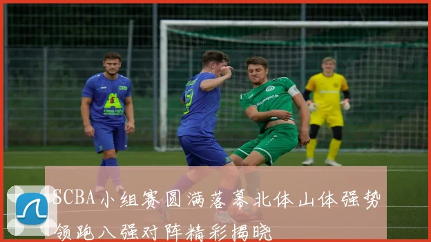 SCBA小组赛圆满落幕北体山体强势领跑八强对阵精彩揭晓