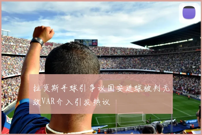 拉莫斯手球引争议国安进球被判无效VAR介入引发热议