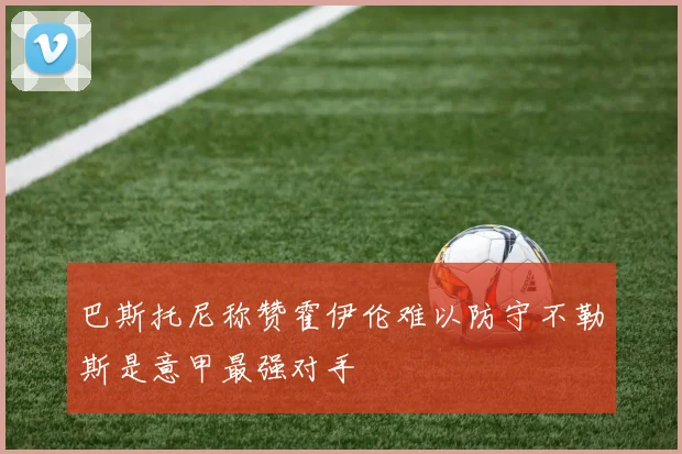 巴斯托尼称赞霍伊伦难以防守不勒斯是意甲最强对手