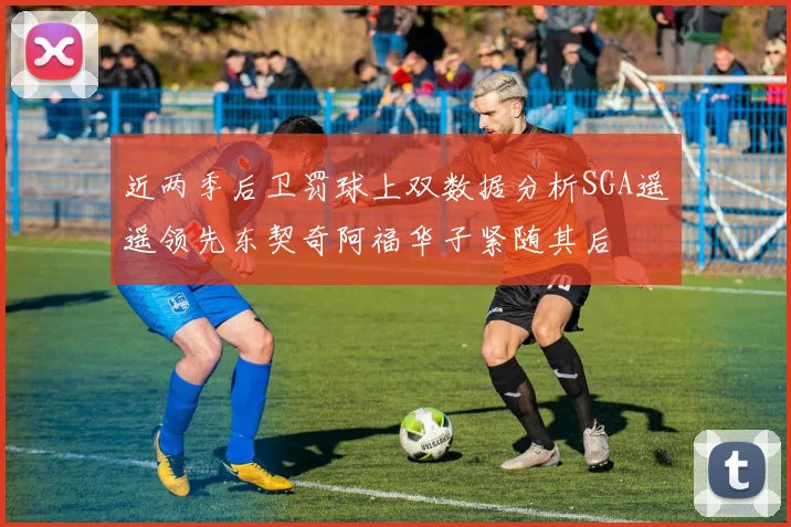 近两季后卫罚球上双数据分析SGA遥遥领先东契奇阿福华子紧随其后