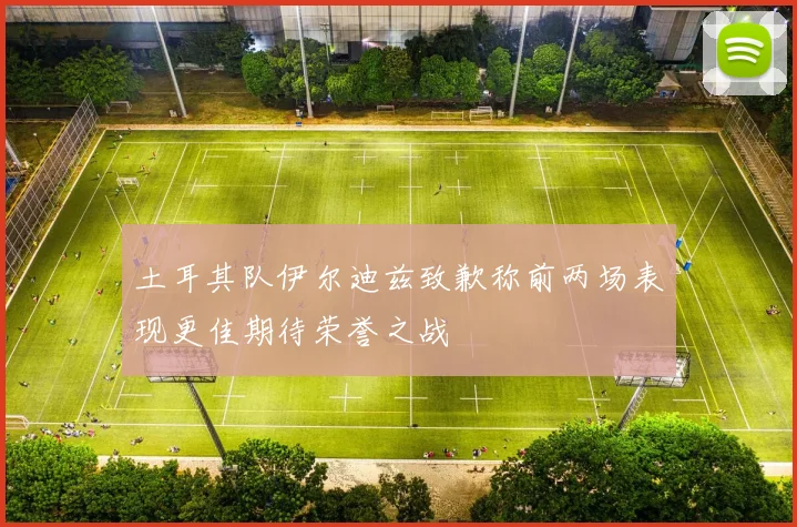 土耳其队伊尔迪兹致歉称前两场表现更佳期待荣誉之战