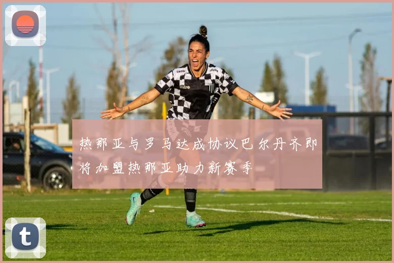 热那亚与罗马达成协议巴尔丹齐即将加盟热那亚助力新赛季