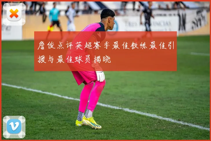 詹俊点评英超赛季最佳教练最佳引援与最佳球员揭晓