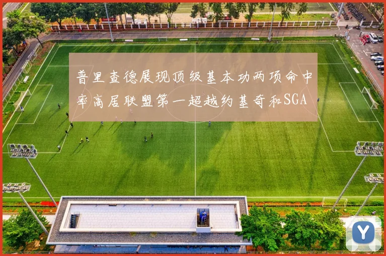 普里查德展现顶级基本功两项命中率高居联盟第一超越约基奇和SGA