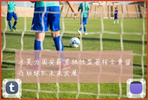 方昊为国安薪资牺牲显著转会费留存助球队未来发展