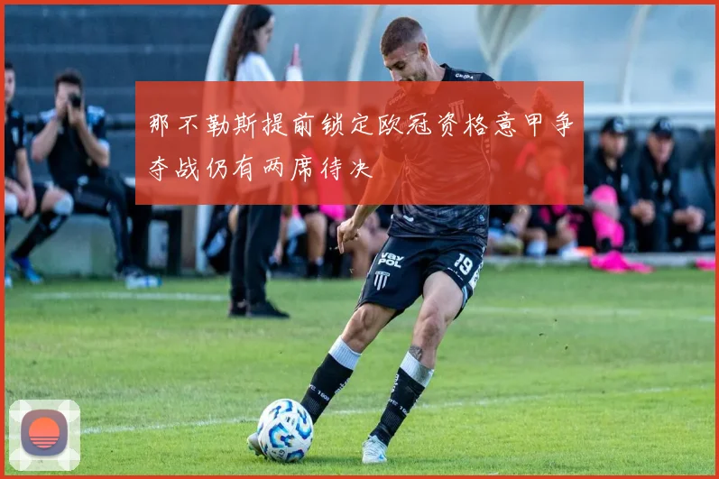 那不勒斯提前锁定欧冠资格意甲争夺战仍有两席待决