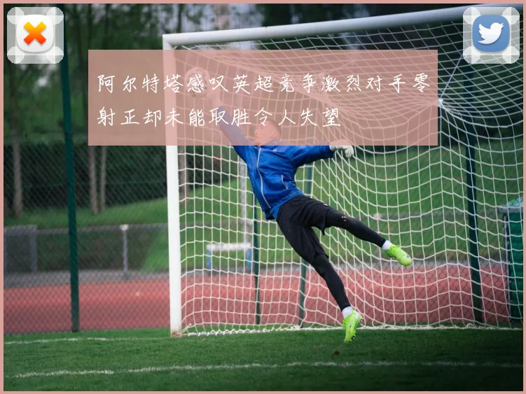 阿尔特塔感叹英超竞争激烈对手零射正却未能取胜令人失望