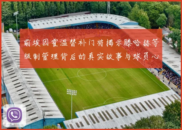 前埃因霍温替补门将揭示滕哈赫等级制管理背后的真实故事与球员心声