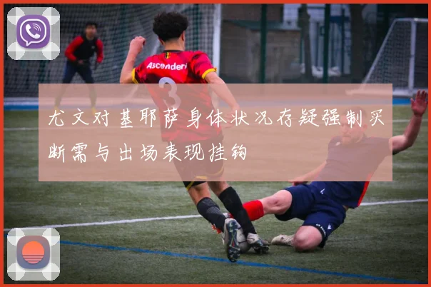 尤文对基耶萨身体状况存疑强制买断需与出场表现挂钩