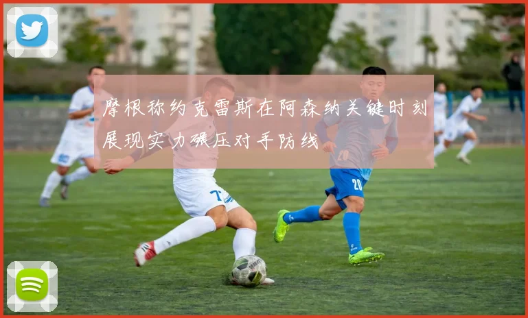 摩根称约克雷斯在阿森纳关键时刻展现实力碾压对手防线