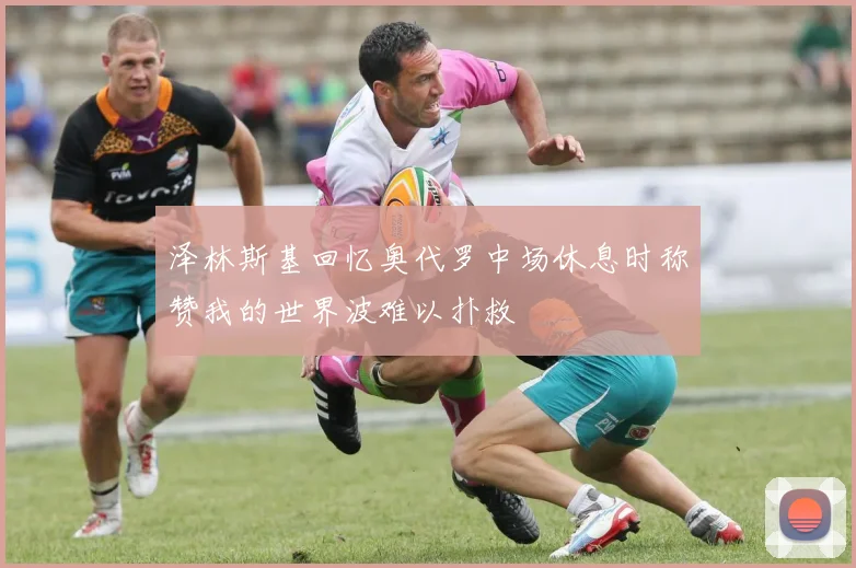 泽林斯基回忆奥代罗中场休息时称赞我的世界波难以扑救